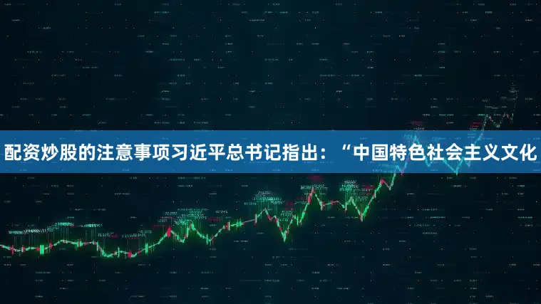 配资炒股的注意事项习近平总书记指出：“中国特色社会主义文化