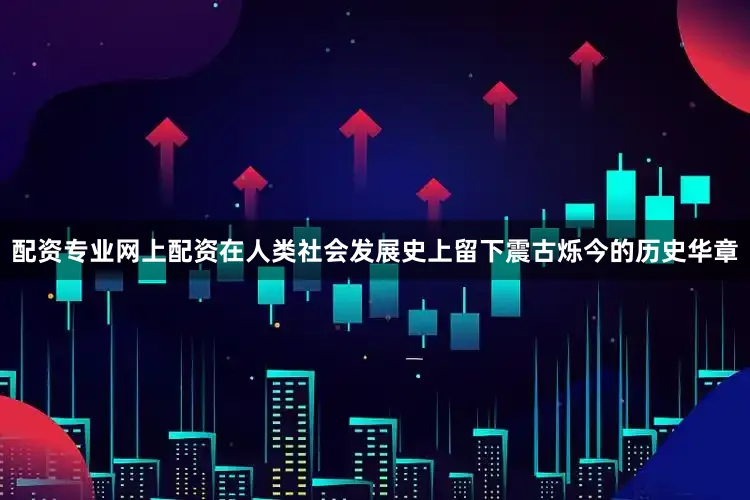 配资专业网上配资在人类社会发展史上留下震古烁今的历史华章