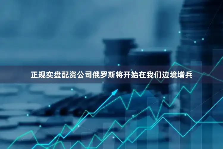 正规实盘配资公司俄罗斯将开始在我们边境增兵