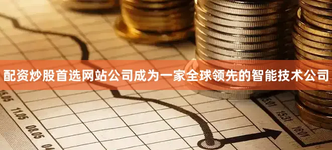 配资炒股首选网站公司成为一家全球领先的智能技术公司