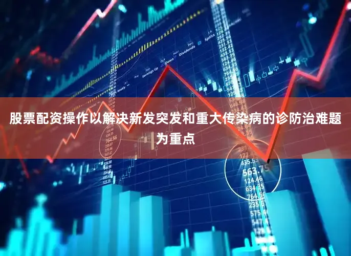股票配资操作以解决新发突发和重大传染病的诊防治难题为重点