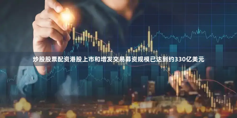 炒股股票配资港股上市和增发交易募资规模已达到约330亿美元