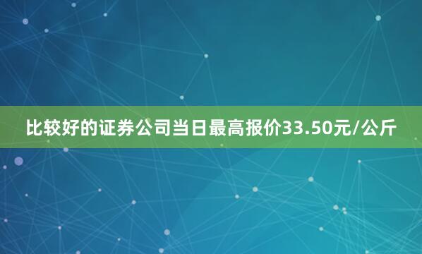 比较好的证券公司当日最高报价33.50元/公斤