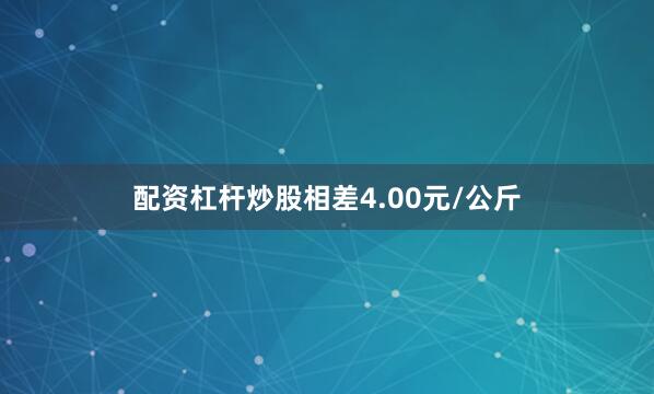 配资杠杆炒股相差4.00元/公斤