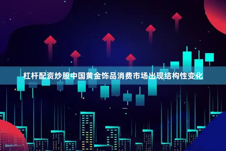 杠杆配资炒股中国黄金饰品消费市场出现结构性变化