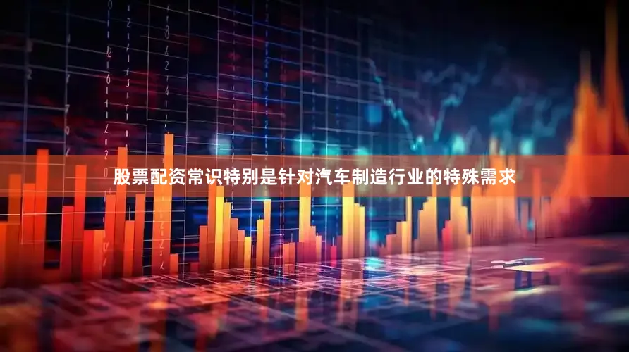 股票配资常识特别是针对汽车制造行业的特殊需求