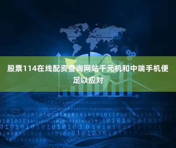 股票114在线配资查询网站千元机和中端手机便足以应对