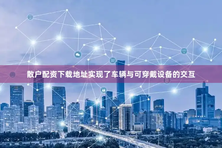 散户配资下载地址实现了车辆与可穿戴设备的交互