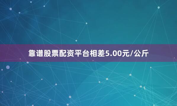 靠谱股票配资平台相差5.00元/公斤
