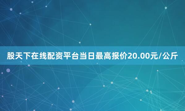 股天下在线配资平台当日最高报价20.00元/公斤