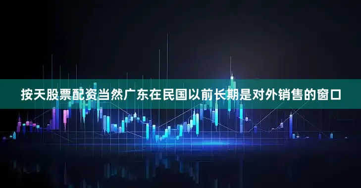 按天股票配资当然广东在民国以前长期是对外销售的窗口