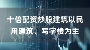 十倍配资炒股建筑以民用建筑、写字楼为主