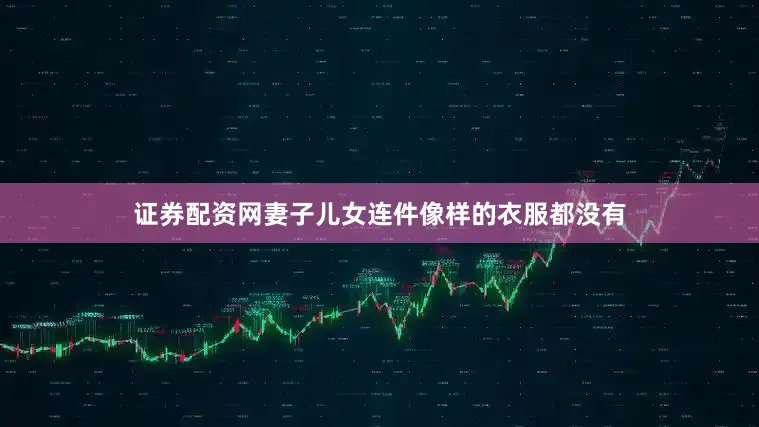 证券配资网妻子儿女连件像样的衣服都没有