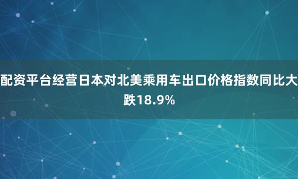 配资平台经营日本对北美乘用车出口价格指数同比大跌18.9%