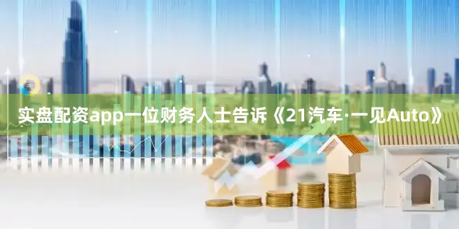 实盘配资app　　一位财务人士告诉《21汽车·一见Auto》
