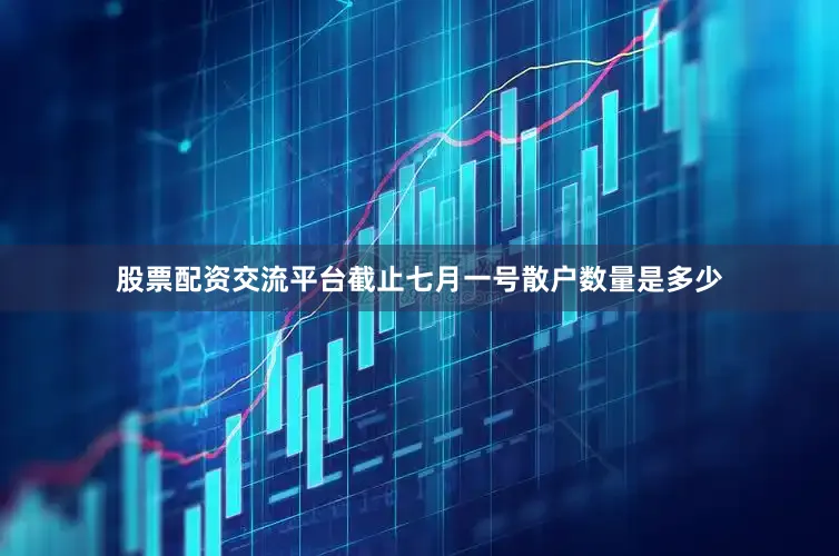 股票配资交流平台截止七月一号散户数量是多少