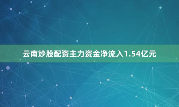 云南炒股配资主力资金净流入1.54亿元