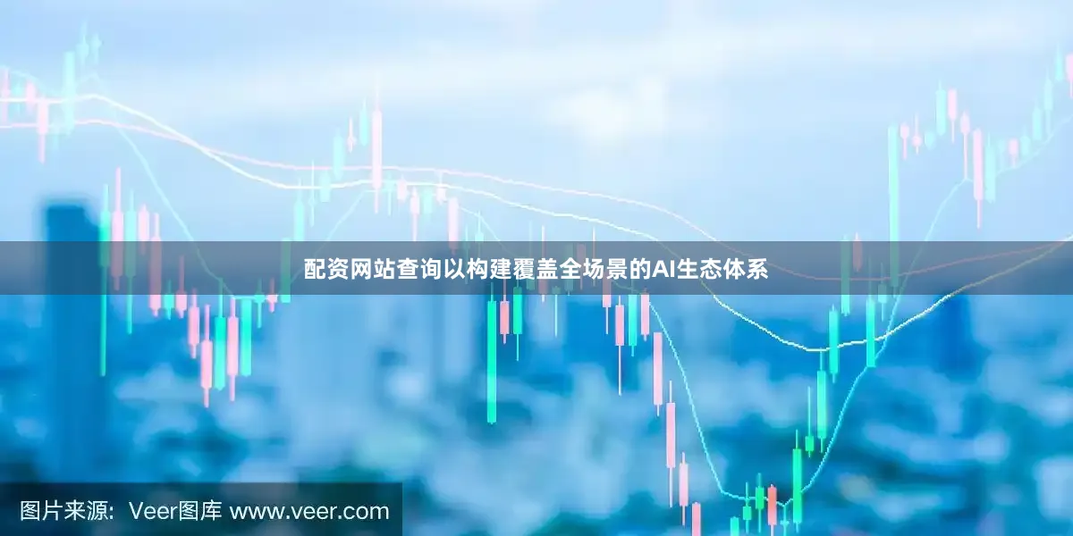 配资网站查询以构建覆盖全场景的AI生态体系