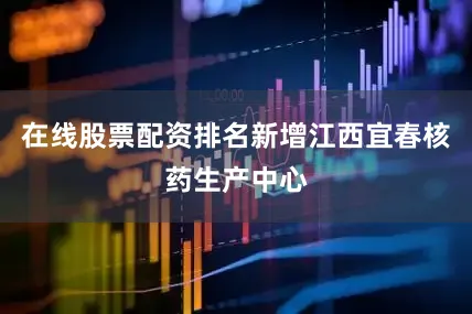 在线股票配资排名新增江西宜春核药生产中心