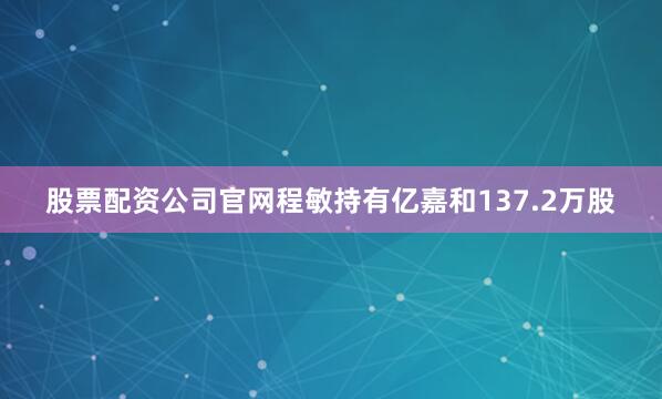 股票配资公司官网程敏持有亿嘉和137.2万股