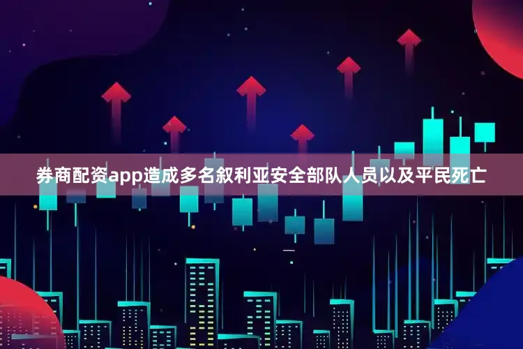 券商配资app造成多名叙利亚安全部队人员以及平民死亡
