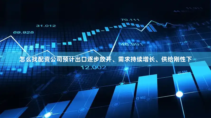怎么找配资公司预计出口逐步放开、需求持续增长、供给刚性下