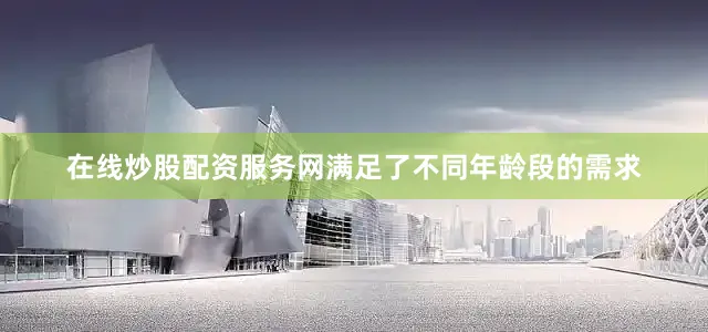 在线炒股配资服务网满足了不同年龄段的需求