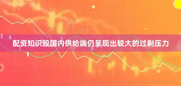 配资知识股国内供给端仍呈现出较大的过剩压力