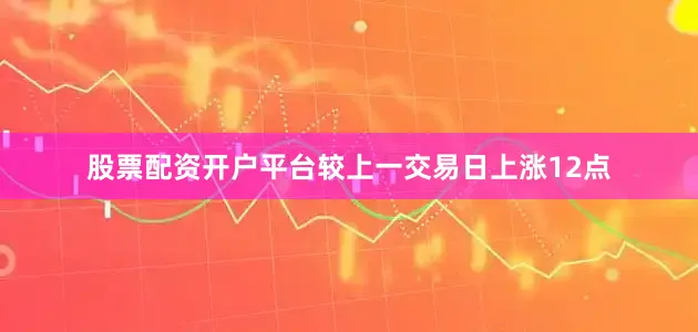 股票配资开户平台较上一交易日上涨12点