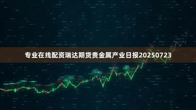 专业在线配资瑞达期货贵金属产业日报20250723