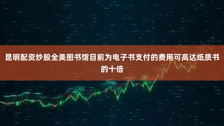 昆明配资炒股全美图书馆目前为电子书支付的费用可高达纸质书的十倍