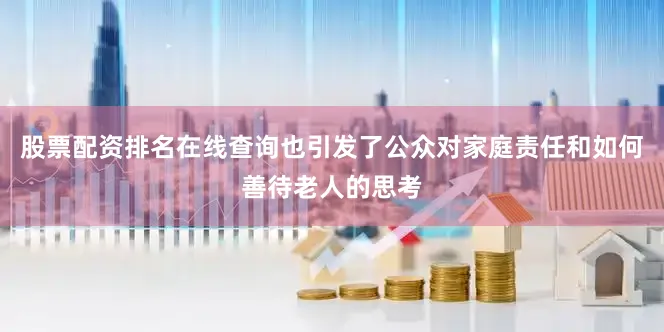 股票配资排名在线查询也引发了公众对家庭责任和如何善待老人的思考