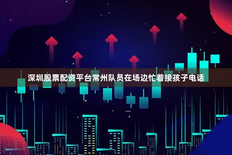 深圳股票配资平台常州队员在场边忙着接孩子电话