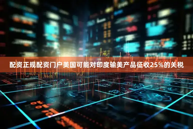 配资正规配资门户美国可能对印度输美产品征收25%的关税