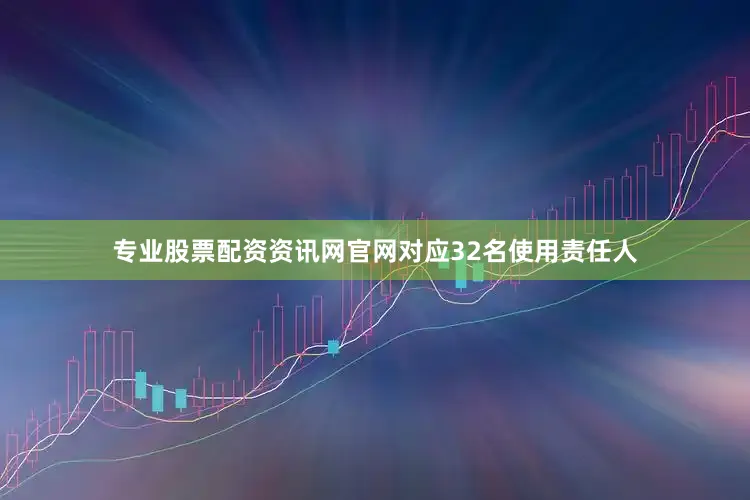 专业股票配资资讯网官网对应32名使用责任人