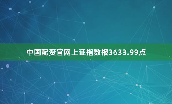 中国配资官网上证指数报3633.99点