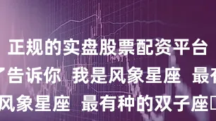 正规的实盘股票配资平台一直忘了告诉你  我是风象星座  最有种的双子座♊