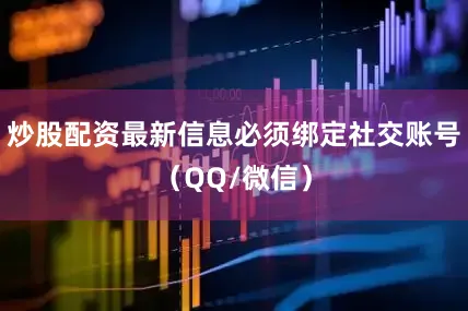 炒股配资最新信息必须绑定社交账号（QQ/微信）