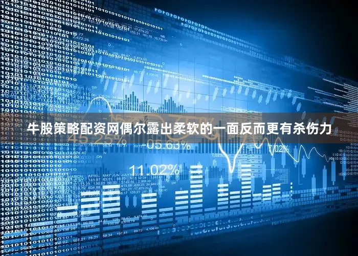 牛股策略配资网偶尔露出柔软的一面反而更有杀伤力