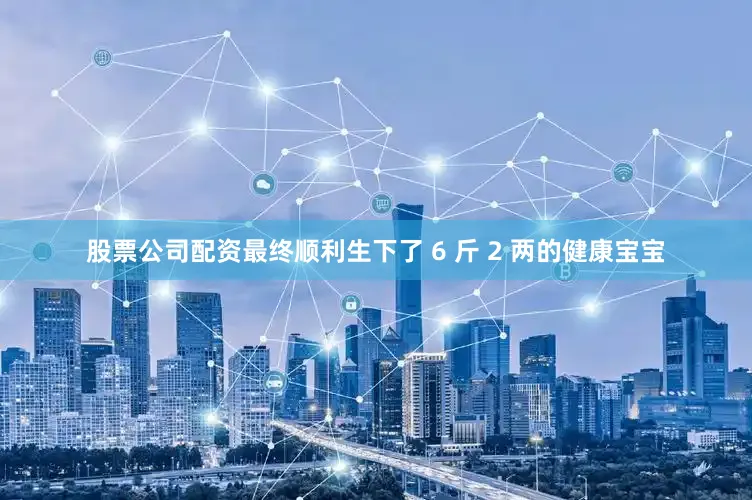 股票公司配资最终顺利生下了 6 斤 2 两的健康宝宝