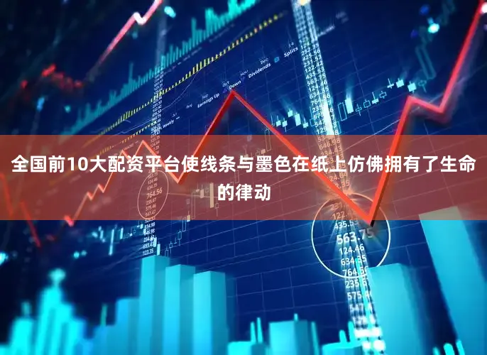 全国前10大配资平台使线条与墨色在纸上仿佛拥有了生命的律动