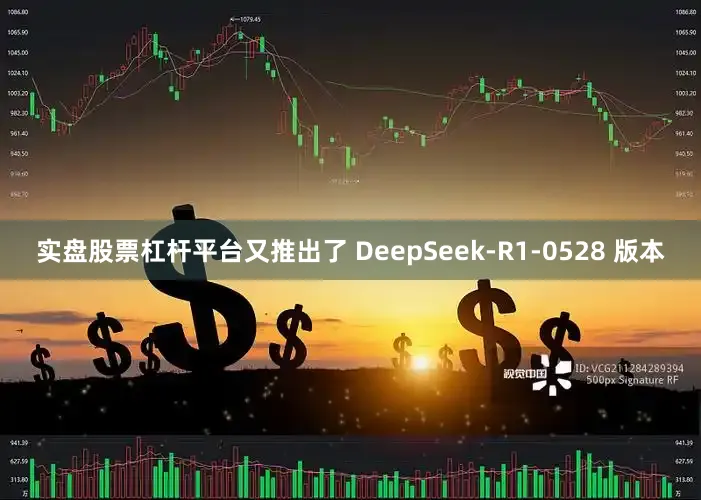 实盘股票杠杆平台又推出了 DeepSeek-R1-0528 版本