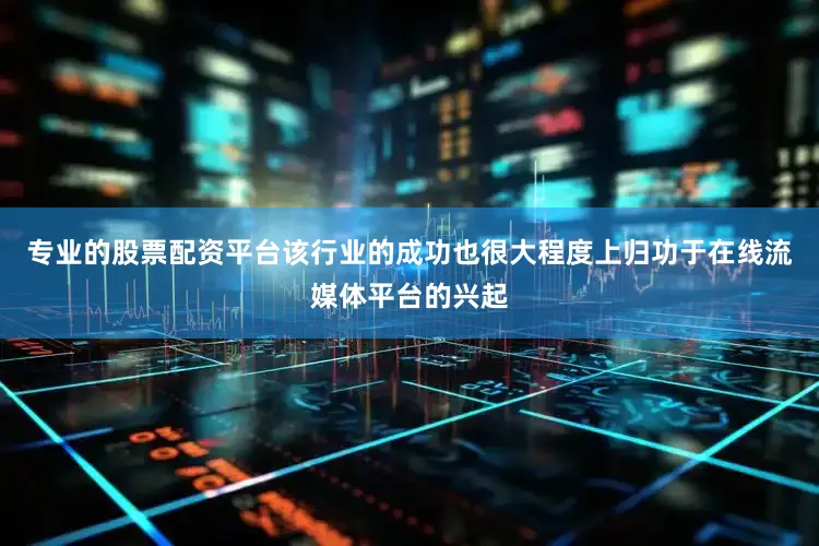 专业的股票配资平台该行业的成功也很大程度上归功于在线流媒体平台的兴起