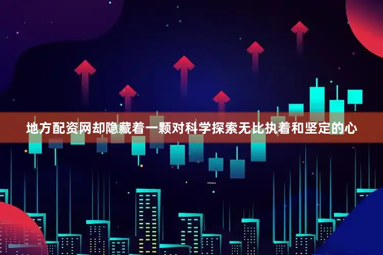 地方配资网却隐藏着一颗对科学探索无比执着和坚定的心