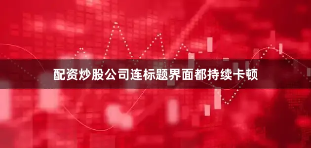 配资炒股公司连标题界面都持续卡顿