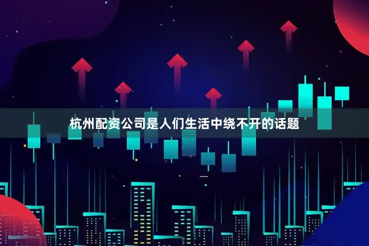 杭州配资公司是人们生活中绕不开的话题