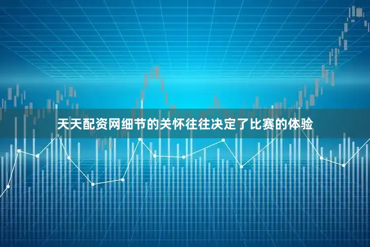 天天配资网细节的关怀往往决定了比赛的体验