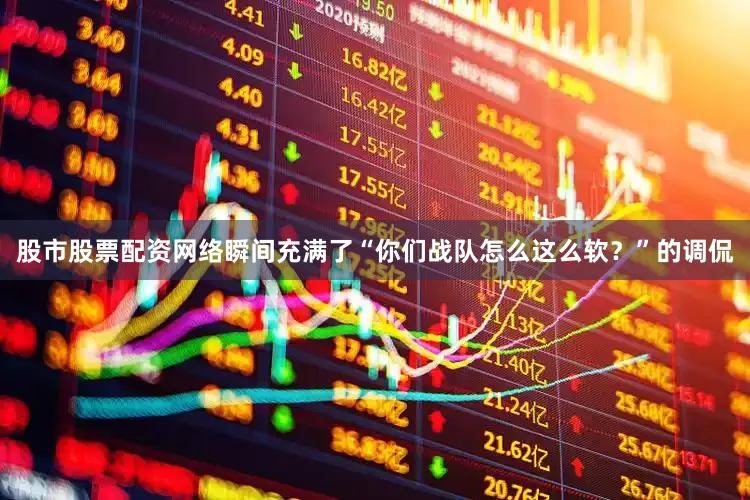 股市股票配资网络瞬间充满了“你们战队怎么这么软？”的调侃