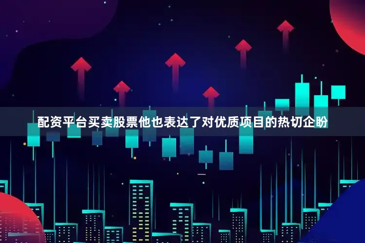 配资平台买卖股票他也表达了对优质项目的热切企盼