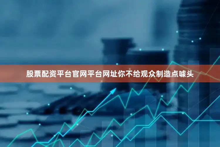股票配资平台官网平台网址你不给观众制造点噱头